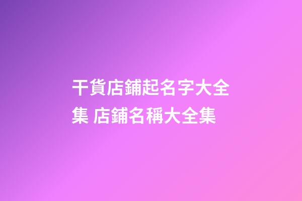 干貨店鋪起名字大全集 店鋪名稱大全集-第1張-店鋪起名-玄機派